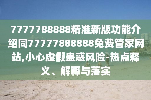 7777788888精準(zhǔn)新版功能介紹同77777888888免費(fèi)管家網(wǎng)站,小心虛假蠱惑風(fēng)險(xiǎn)-熱點(diǎn)釋義、解釋與落實(shí)