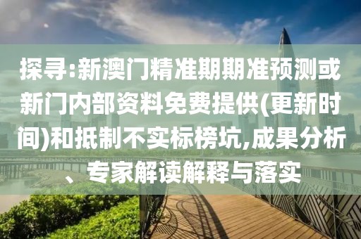 探尋:新澳門(mén)精準(zhǔn)期期準(zhǔn)預(yù)測(cè)或新門(mén)內(nèi)部資料免費(fèi)提供(更新時(shí)間)和抵制不實(shí)標(biāo)榜坑,成果分析、專(zhuān)家解讀解釋與落實(shí)