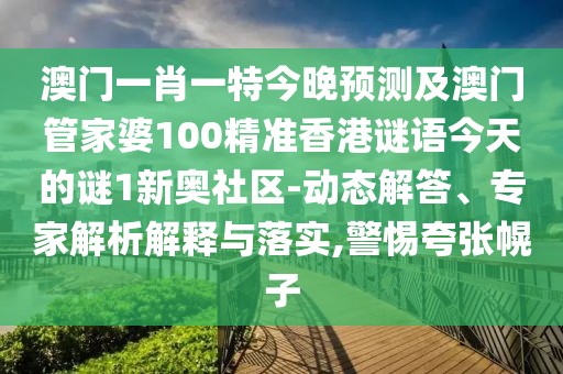澳門(mén)一肖一特今晚預(yù)測(cè)及澳門(mén)管家婆100精準(zhǔn)香港謎語(yǔ)今天的謎1新奧社區(qū)-動(dòng)態(tài)解答、專家解析解釋與落實(shí),警惕夸張幌子