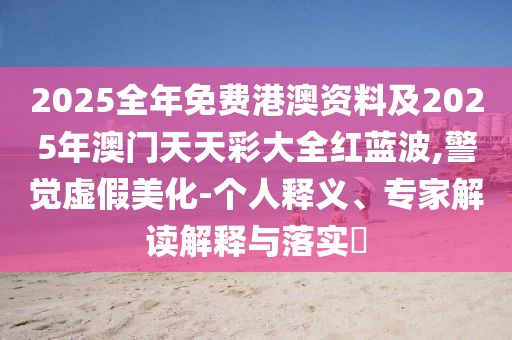 2025全年免費(fèi)港澳資料及2025年澳門天天彩大全紅藍(lán)波,警覺虛假美化-個人釋義、專家解讀解釋與落實(shí)?