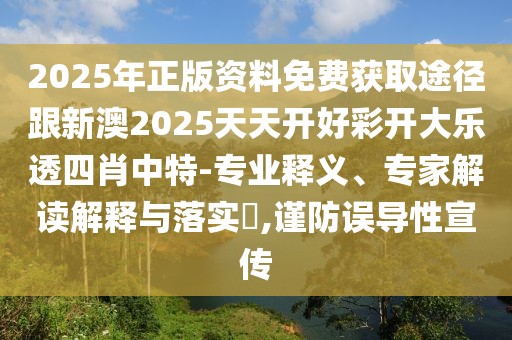 2025年正版資料免費獲取途徑跟新澳2025天天開好彩開大樂透四肖中特-專業(yè)釋義、專家解讀解釋與落實?,謹防誤導性宣傳