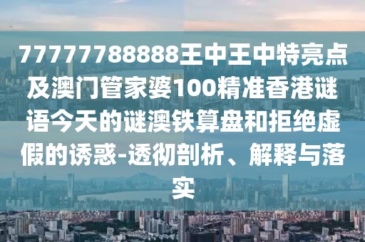 77777788888王中王中特亮點(diǎn)及澳門管家婆100精準(zhǔn)香港謎語(yǔ)今天的謎澳鐵算盤和拒絕虛假的誘惑-透徹剖析、解釋與落實(shí)
