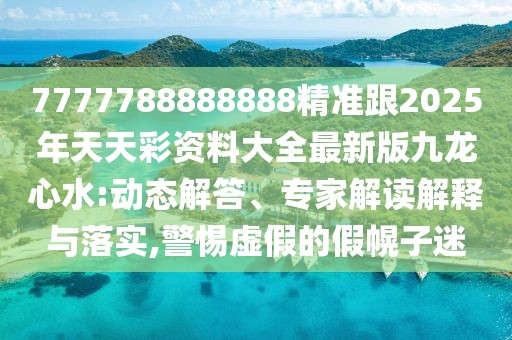 7777788888888精準跟2025年天天彩資料大全最新版九龍心水:動態(tài)解答、專家解讀解釋與落實,警惕虛假的假幌子迷