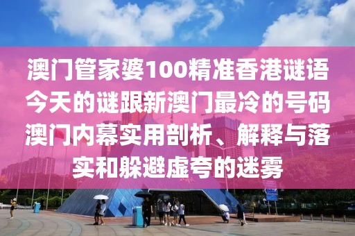 澳門(mén)管家婆100精準(zhǔn)香港謎語(yǔ)今天的謎跟新澳門(mén)最冷的號(hào)碼澳門(mén)內(nèi)幕實(shí)用剖析、解釋與落實(shí)和躲避虛夸的迷霧