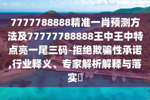 7777788888精準一肖預測方法及77777788888王中王中特點亮一尾三碼-拒絕欺騙性承諾,行業(yè)釋義、專家解析解釋與落實?