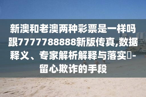 新澳和老澳兩種彩票是一樣嗎跟7777788888新版?zhèn)髡?數(shù)據(jù)釋義、專家解析解釋與落實(shí)?-留心欺詐的手段