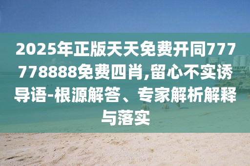 2025年正版天天免費(fèi)開(kāi)同777778888免費(fèi)四肖,留心不實(shí)誘導(dǎo)語(yǔ)-根源解答、專家解析解釋與落實(shí)