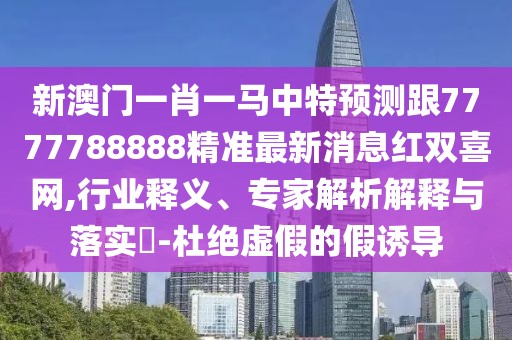 新澳門一肖一馬中特預測跟7777788888精準最新消息紅雙喜網(wǎng),行業(yè)釋義、專家解析解釋與落實?-杜絕虛假的假誘導