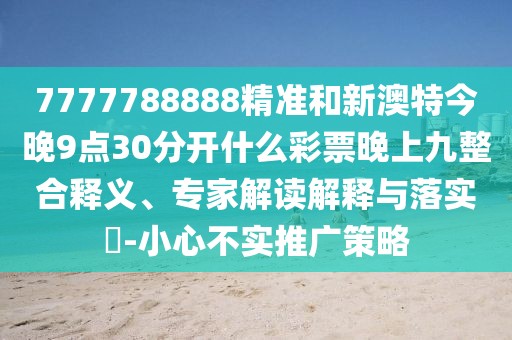 7777788888精準(zhǔn)和新澳特今晚9點(diǎn)30分開(kāi)什么彩票晚上九整合釋義、專(zhuān)家解讀解釋與落實(shí)?-小心不實(shí)推廣策略