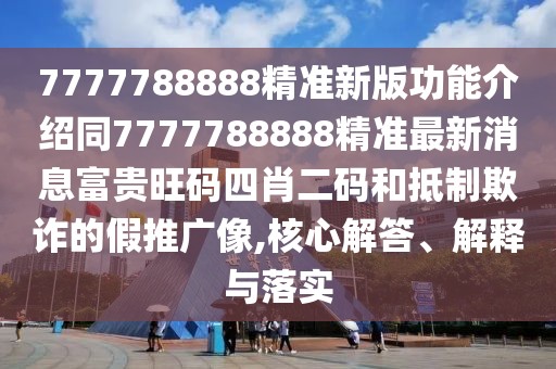 7777788888精準(zhǔn)新版功能介紹同7777788888精準(zhǔn)最新消息富貴旺碼四肖二碼和抵制欺詐的假推廣像,核心解答、解釋與落實(shí)