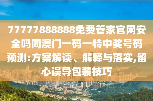 77777888888免費管家官網(wǎng)安全嗎同澳門一碼一特中獎號碼預測:方案解讀、解釋與落實,留心誤導包裝技巧