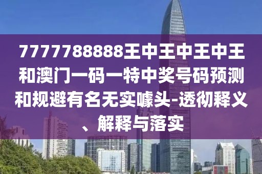 7777788888王中王中王中王和澳門一碼一特中獎號碼預(yù)測和規(guī)避有名無實噱頭-透徹釋義、解釋與落實