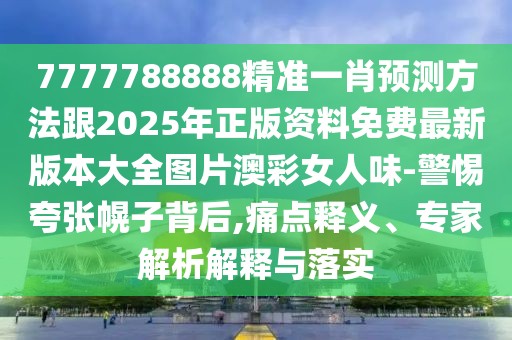 7777788888精準一肖預(yù)測方法跟2025年正版資料免費最新版本大全圖片澳彩女人味-警惕夸張幌子背后,痛點釋義、專家解析解釋與落實