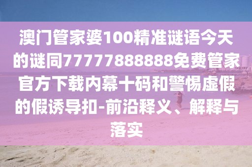 澳門管家婆100精準(zhǔn)謎語(yǔ)今天的謎同77777888888免費(fèi)管家官方下載內(nèi)幕十碼和警惕虛假的假誘導(dǎo)扣-前沿釋義、解釋與落實(shí)