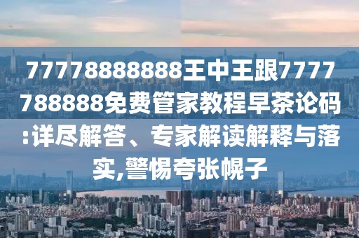 77778888888王中王跟7777788888免費管家教程早茶論碼:詳盡解答、專家解讀解釋與落實,警惕夸張幌子