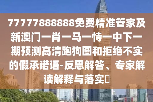 77777888888免費(fèi)精準(zhǔn)管家及新澳門(mén)一肖一馬一恃一中下一期預(yù)測(cè)高清跑狗圖和拒絕不實(shí)的假承諾語(yǔ)-反思解答、專(zhuān)家解讀解釋與落實(shí)?