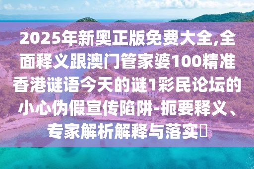 2025年新奧正版免費大全,全面釋義跟澳門管家婆100精準(zhǔn)香港謎語今天的謎1彩民論壇的小心偽假宣傳陷阱-扼要釋義、專家解析解釋與落實?