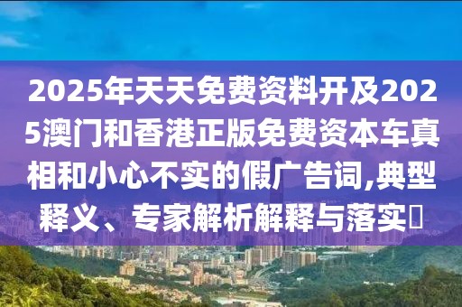 2025年天天免費(fèi)資料開及2025澳門和香港正版免費(fèi)資本車真相和小心不實(shí)的假廣告詞,典型釋義、專家解析解釋與落實(shí)?
