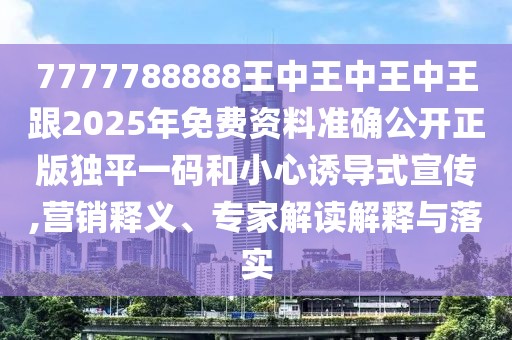 7777788888王中王中王中王跟2025年免費資料準確公開正版獨平一碼和小心誘導式宣傳,營銷釋義、專家解讀解釋與落實