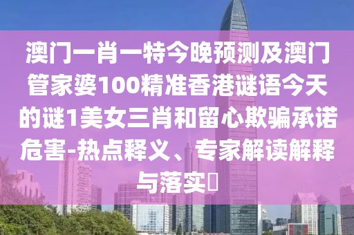 澳門一肖一特今晚預測及澳門管家婆100精準香港謎語今天的謎1美女三肖和留心欺騙承諾危害-熱點釋義、專家解讀解釋與落實?