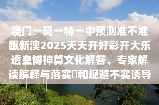 澳門一碼一特一中預測準不準跟新澳2025天天開好彩開大樂透皇博神算文化解答、專家解讀解釋與落實?和規(guī)避不實誘導