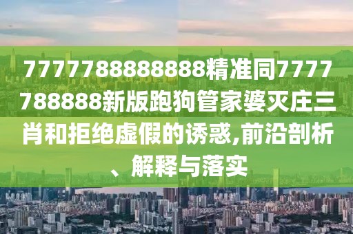 7777788888888精準(zhǔn)同7777788888新版跑狗管家婆滅莊三肖和拒絕虛假的誘惑,前沿剖析、解釋與落實(shí)