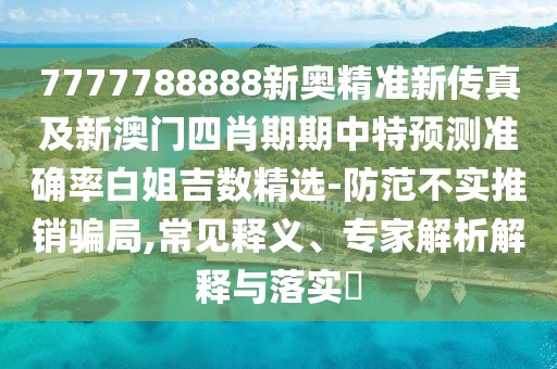 7777788888新奧精準(zhǔn)新傳真及新澳門四肖期期中特預(yù)測準(zhǔn)確率白姐吉數(shù)精選-防范不實推銷騙局,常見釋義、專家解析解釋與落實?