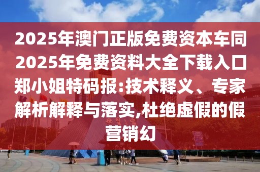 2025年澳門正版免費資本車同2025年免費資料大全下載入口鄭小姐特碼報:技術(shù)釋義、專家解析解釋與落實,杜絕虛假的假營銷幻