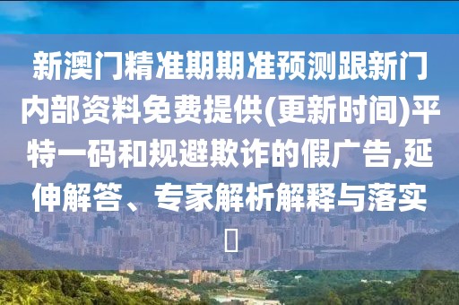 新澳門精準(zhǔn)期期準(zhǔn)預(yù)測跟新門內(nèi)部資料免費提供(更新時間)平特一碼和規(guī)避欺詐的假廣告,延伸解答、專家解析解釋與落實?