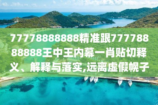 77778888888精準(zhǔn)跟77778888888王中王內(nèi)幕一肖貼切釋義、解釋與落實,遠(yuǎn)離虛假幌子