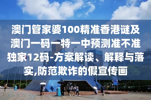 澳門管家婆100精準(zhǔn)香港謎及澳門一碼一特一中預(yù)測(cè)準(zhǔn)不準(zhǔn)獨(dú)家12碼-方案解讀、解釋與落實(shí),防范欺詐的假宣傳畫