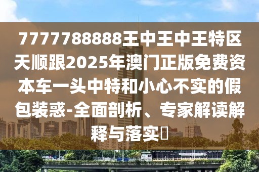 7777788888王中王中王特區(qū)天順跟2025年澳門正版免費(fèi)資本車一頭中特和小心不實(shí)的假包裝惑-全面剖析、專家解讀解釋與落實(shí)?