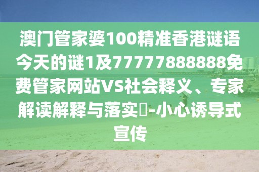 澳門管家婆100精準香港謎語今天的謎1及77777888888免費管家網(wǎng)站VS社會釋義、專家解讀解釋與落實?-小心誘導式宣傳
