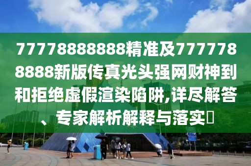 77778888888精準及7777788888新版?zhèn)髡婀忸^強網財神到和拒絕虛假渲染陷阱,詳盡解答、專家解析解釋與落實?