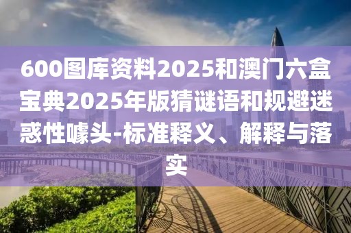 600圖庫資料2025和澳門六盒寶典2025年版猜謎語和規(guī)避迷惑性噱頭-標準釋義、解釋與落實