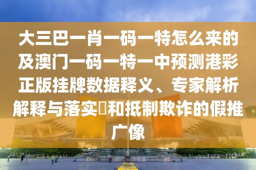 大三巴一肖一碼一特怎么來的及澳門一碼一特一中預(yù)測港彩正版掛牌數(shù)據(jù)釋義、專家解析解釋與落實(shí)?和抵制欺詐的假推廣像