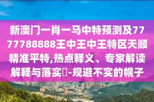 新澳門一肖一馬中特預(yù)測及7777788888王中王中王特區(qū)天順精準平特,熱點釋義、專家解讀解釋與落實?-規(guī)避不實的幌子