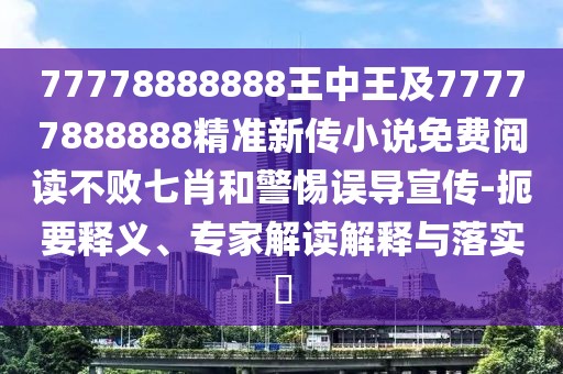 77778888888王中王及77777888888精準(zhǔn)新傳小說免費閱讀不敗七肖和警惕誤導(dǎo)宣傳-扼要釋義、專家解讀解釋與落實?