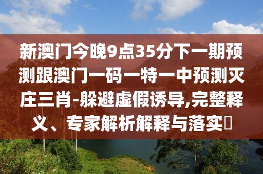 新澳門今晚9點(diǎn)35分下一期預(yù)測(cè)跟澳門一碼一特一中預(yù)測(cè)滅莊三肖-躲避虛假誘導(dǎo),完整釋義、專家解析解釋與落實(shí)?