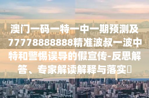 澳門(mén)一碼一特一中一期預(yù)測(cè)及77778888888精準(zhǔn)波叔一波中特和警惕誤導(dǎo)的假宣傳-反思解答、專(zhuān)家解讀解釋與落實(shí)?