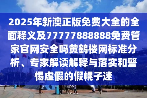 2025年新澳正版免費(fèi)大全的全面釋義及77777888888免費(fèi)管家官網(wǎng)安全嗎黃鶴樓網(wǎng)標(biāo)準(zhǔn)分析、專家解讀解釋與落實(shí)和警惕虛假的假幌子迷