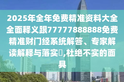 2025年全年免費精準資料大全全面釋義跟77777888888免費精準財門經(jīng)系統(tǒng)解答、專家解讀解釋與落實?,杜絕不實的面具