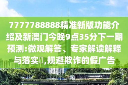 7777788888精準(zhǔn)新版功能介紹及新澳門今晚9點(diǎn)35分下一期預(yù)測:微觀解答、專家解讀解釋與落實(shí)?,規(guī)避欺詐的假廣告