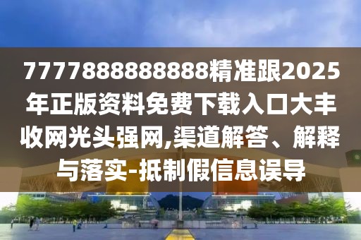 7777888888888精準(zhǔn)跟2025年正版資料免費下載入口大豐收網(wǎng)光頭強(qiáng)網(wǎng),渠道解答、解釋與落實-抵制假信息誤導(dǎo)