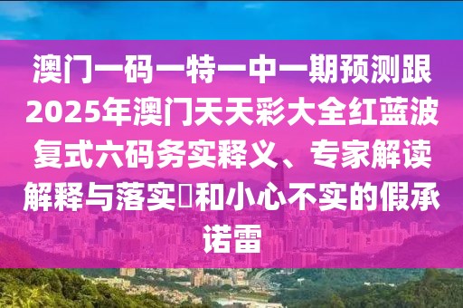 澳門一碼一特一中一期預(yù)測跟2025年澳門天天彩大全紅藍(lán)波復(fù)式六碼務(wù)實釋義、專家解讀解釋與落實?和小心不實的假承諾雷
