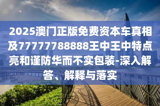 2025澳門(mén)正版免費(fèi)資本車(chē)真相及77777788888王中王中特點(diǎn)亮和謹(jǐn)防華而不實(shí)包裝-深入解答、解釋與落實(shí)