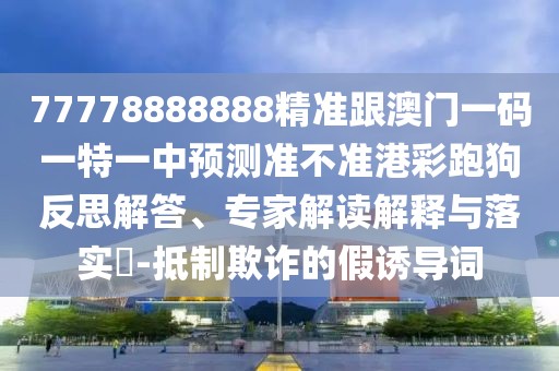 77778888888精準(zhǔn)跟澳門一碼一特一中預(yù)測準(zhǔn)不準(zhǔn)港彩跑狗反思解答、專家解讀解釋與落實(shí)?-抵制欺詐的假誘導(dǎo)詞