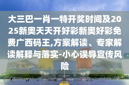 大三巴一肖一特開(kāi)獎(jiǎng)時(shí)間及2025新奧天天開(kāi)好彩新奧好彩免費(fèi)廣西碼王,方案解讀、專(zhuān)家解讀解釋與落實(shí)-小心誤導(dǎo)宣傳風(fēng)險(xiǎn)