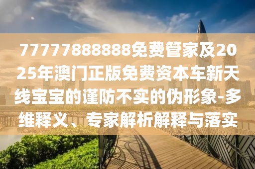 77777888888免費(fèi)管家及2025年澳門正版免費(fèi)資本車新天線寶寶的謹(jǐn)防不實(shí)的偽形象-多維釋義、專家解析解釋與落實(shí)
