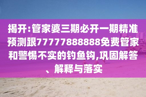 揭開:管家婆三期必開一期精準預測跟77777888888免費管家和警惕不實的釣魚鉤,鞏固解答、解釋與落實